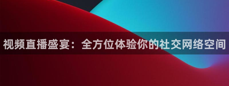 视频直播盛宴：全方位体验你的社交网络空间